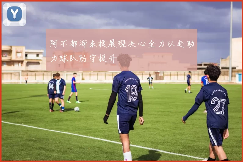 阿不都海米提展现决心全力以赴助力球队防守提升