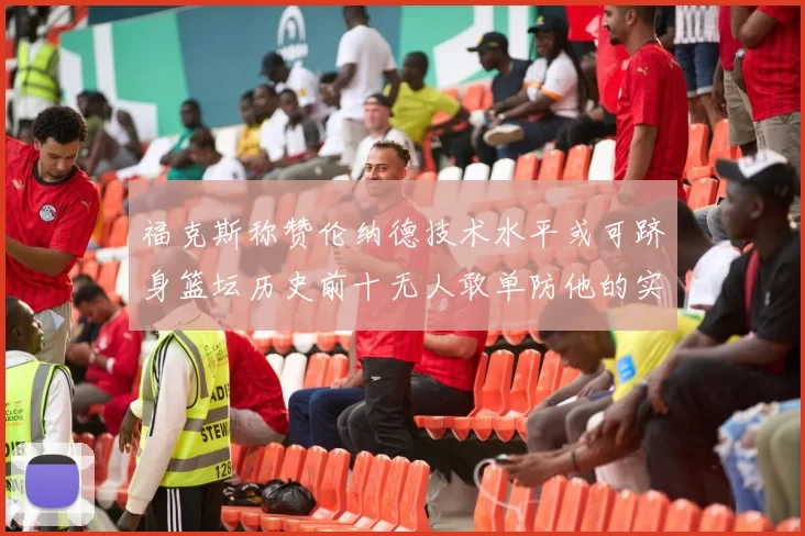 福克斯称赞伦纳德技术水平或可跻身篮坛历史前十无人敢单防他的实力