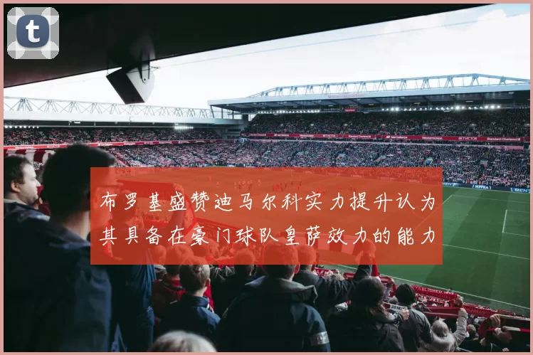 布罗基盛赞迪马尔科实力提升认为其具备在豪门球队皇萨效力的能力