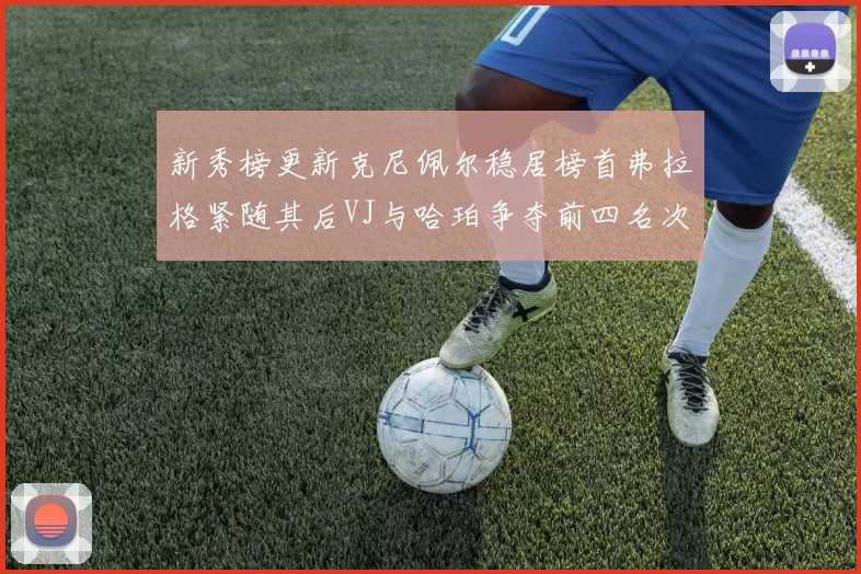 新秀榜更新克尼佩尔稳居榜首弗拉格紧随其后VJ与哈珀争夺前四名次