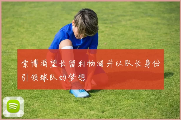 索博渴望长留利物浦并以队长身份引领球队的梦想