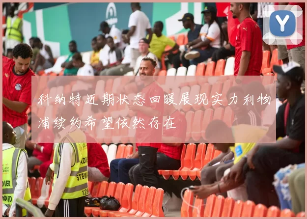 科纳特近期状态回暖展现实力利物浦续约希望依然存在