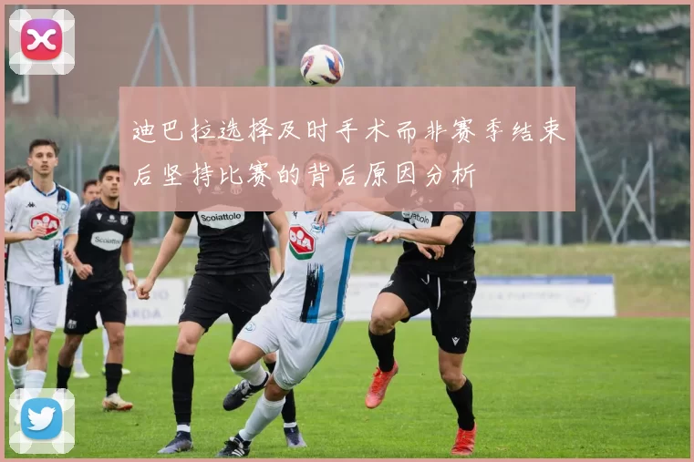 迪巴拉选择及时手术而非赛季结束后坚持比赛的背后原因分析