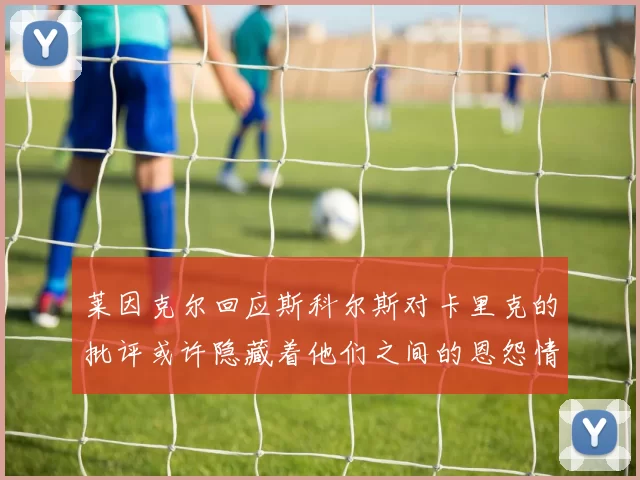 莱因克尔回应斯科尔斯对卡里克的批评或许隐藏着他们之间的恩怨情仇