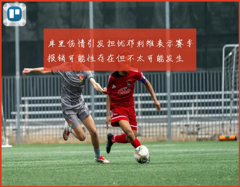 库里伤情引发担忧邓利维表示赛季报销可能性存在但不太可能发生