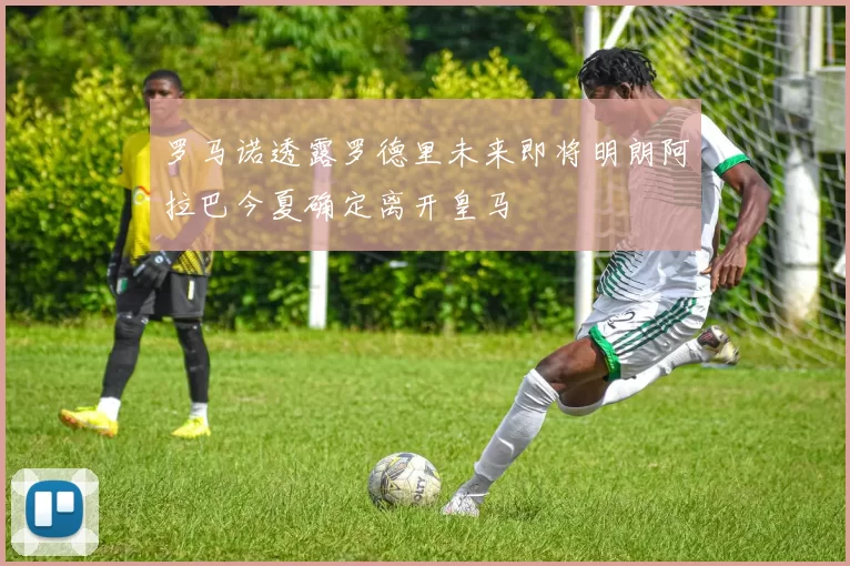 罗马诺透露罗德里未来即将明朗阿拉巴今夏确定离开皇马