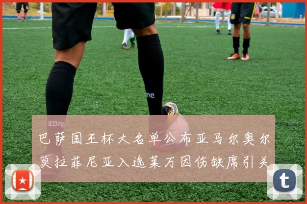 巴萨国王杯大名单公布亚马尔奥尔莫拉菲尼亚入选莱万因伤缺席引关注