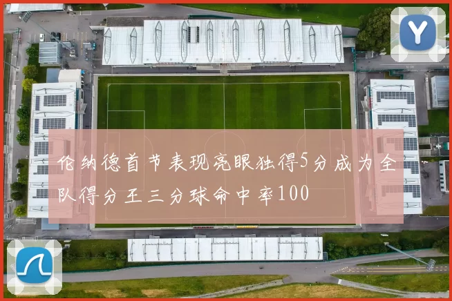 伦纳德首节表现亮眼独得5分成为全队得分王三分球命中率100