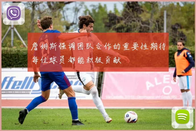 詹姆斯强调团队合作的重要性期待每位球员都能积极贡献