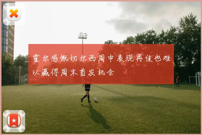 霍尔感慨切尔西周中表现再佳也难以赢得周末首发机会