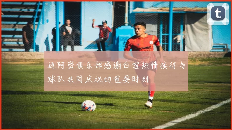 迈阿密俱乐部感谢白宫热情接待与球队共同庆祝的重要时刻