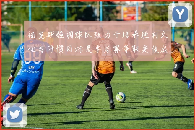 福克斯强调球队致力于培养胜利文化与习惯目标是季后赛争取更佳成绩