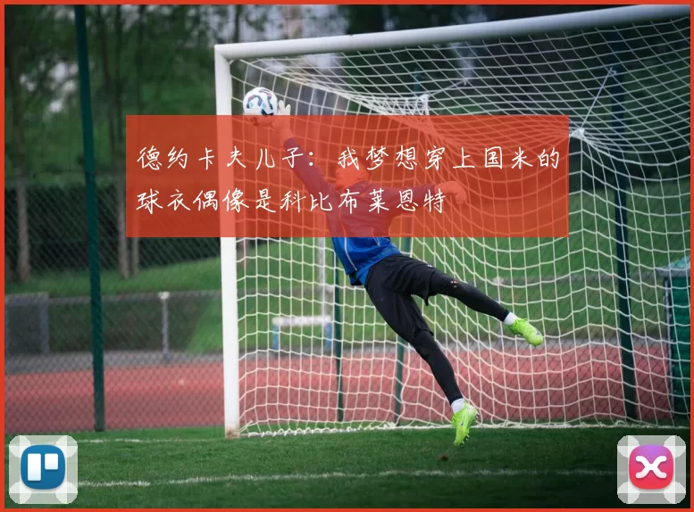 德约卡夫儿子：我梦想穿上国米的球衣偶像是科比布莱恩特