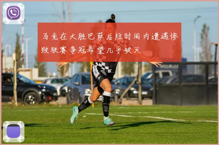 马竞在大胜巴萨后短时间内遭遇惨败联赛争冠希望几乎破灭