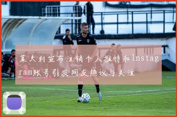 莱夫利宣布注销个人推特和Instagram账号引发网友热议与关注