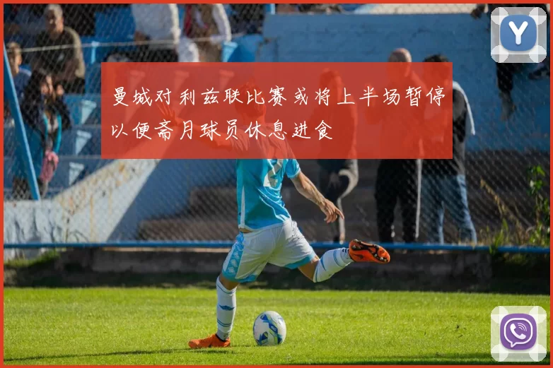 曼城对利兹联比赛或将上半场暂停以便斋月球员休息进食