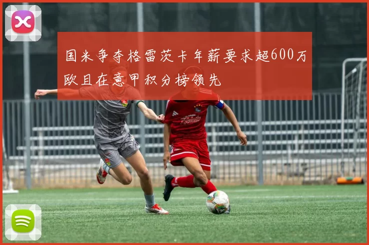 国米争夺格雷茨卡年薪要求超600万欧且在意甲积分榜领先