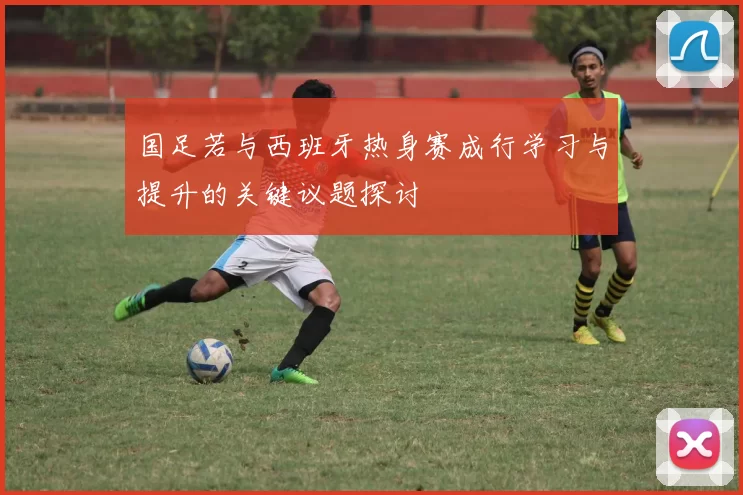 国足若与西班牙热身赛成行学习与提升的关键议题探讨