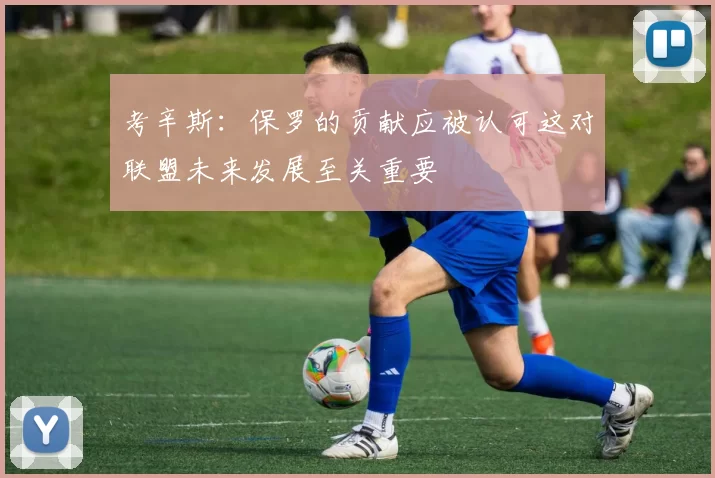 考辛斯：保罗的贡献应被认可这对联盟未来发展至关重要