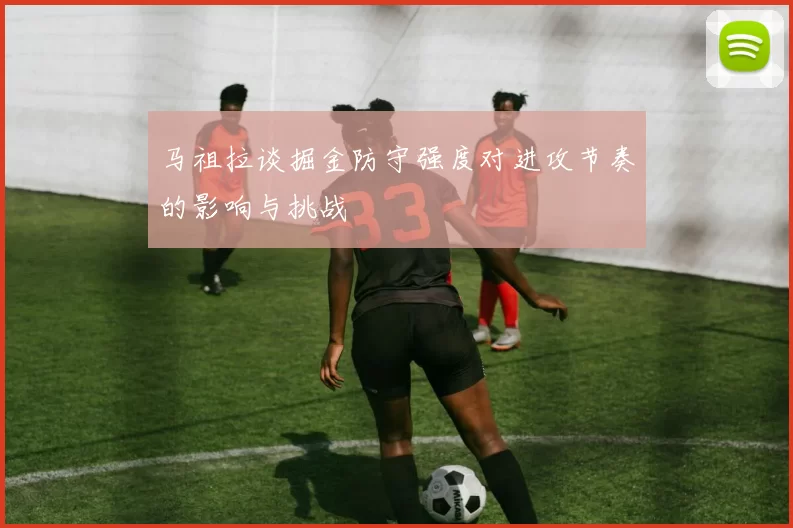 马祖拉谈掘金防守强度对进攻节奏的影响与挑战