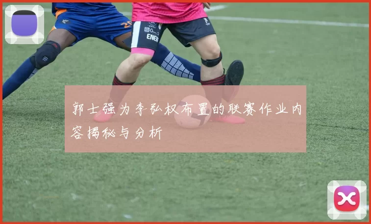郭士强为李弘权布置的联赛作业内容揭秘与分析