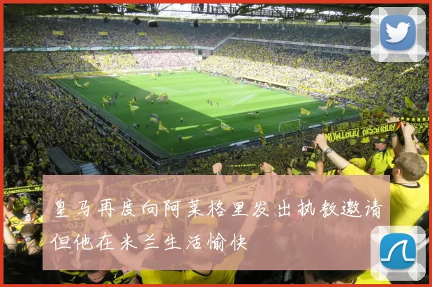 皇马再度向阿莱格里发出执教邀请但他在米兰生活愉快