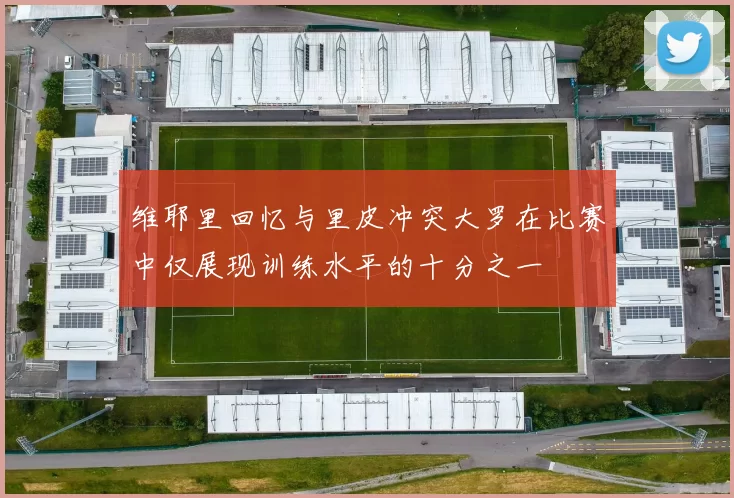 维耶里回忆与里皮冲突大罗在比赛中仅展现训练水平的十分之一